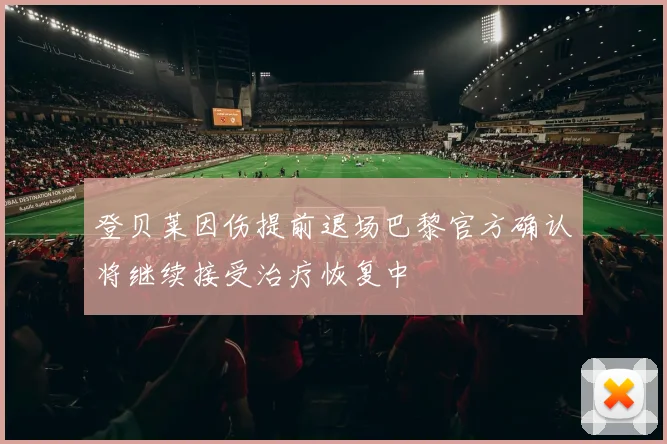 登贝莱因伤提前退场巴黎官方确认将继续接受治疗恢复中