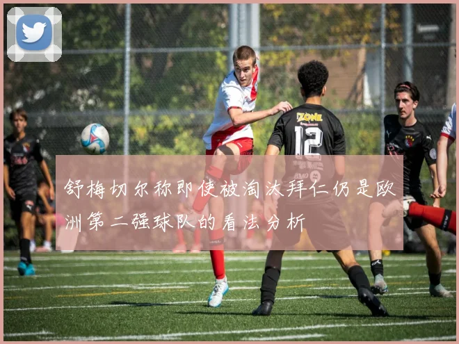 舒梅切尔称即使被淘汰拜仁仍是欧洲第二强球队的看法分析