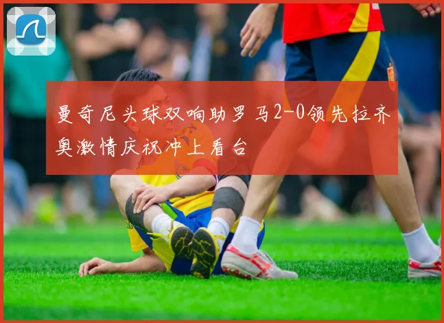 曼奇尼头球双响助罗马2-0领先拉齐奥激情庆祝冲上看台