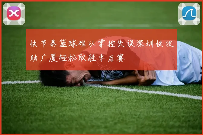 快节奏篮球难以掌控失误深圳快攻助广厦轻松取胜季后赛