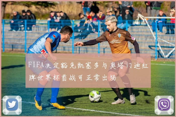 FIFA决定豁免凯塞多与奥塔门迪红牌世界杯首战可正常出场
