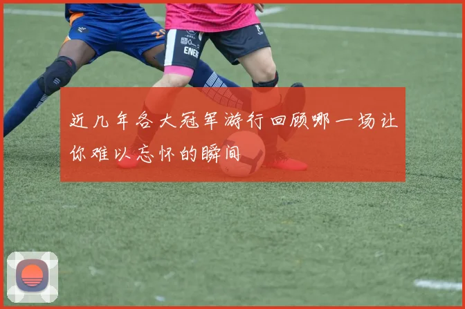 近几年各大冠军游行回顾哪一场让你难以忘怀的瞬间