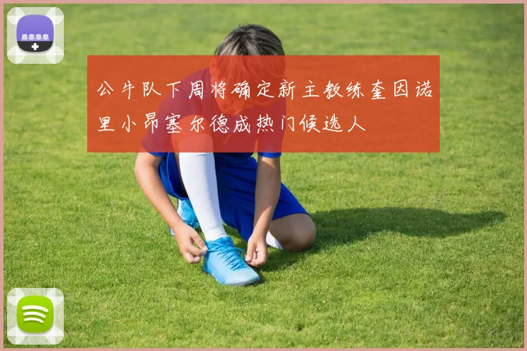 公牛队下周将确定新主教练奎因诺里小昂塞尔德成热门候选人
