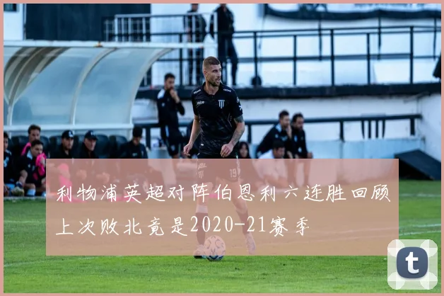 利物浦英超对阵伯恩利六连胜回顾上次败北竟是2020-21赛季