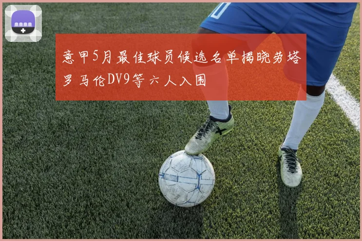 意甲5月最佳球员候选名单揭晓劳塔罗马伦DV9等六人入围