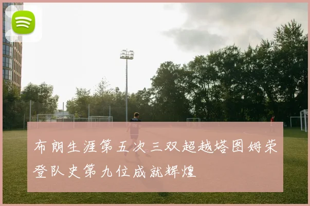 布朗生涯第五次三双超越塔图姆荣登队史第九位成就辉煌