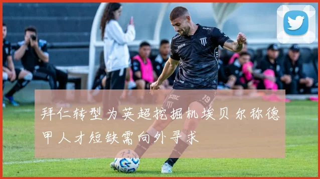 拜仁转型为英超挖掘机埃贝尔称德甲人才短缺需向外寻求