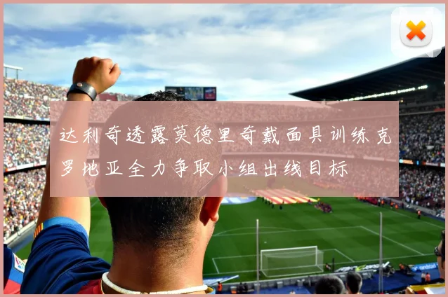 达利奇透露莫德里奇戴面具训练克罗地亚全力争取小组出线目标