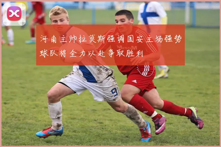 河南主帅拉莫斯强调国安主场强势球队将全力以赴争取胜利