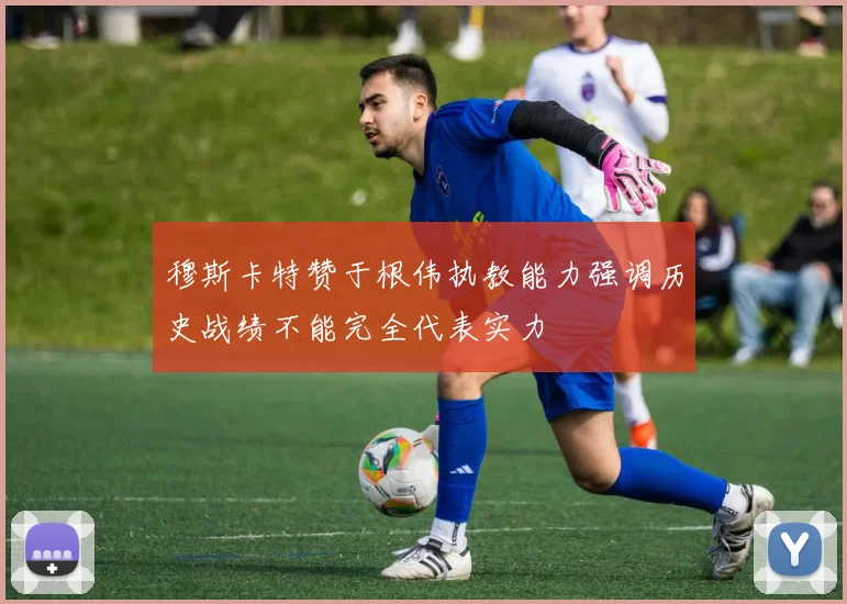 穆斯卡特赞于根伟执教能力强调历史战绩不能完全代表实力