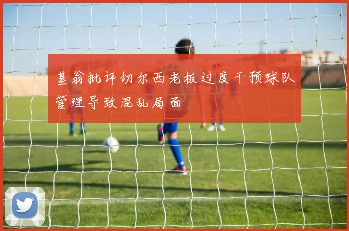 基翁批评切尔西老板过度干预球队管理导致混乱局面