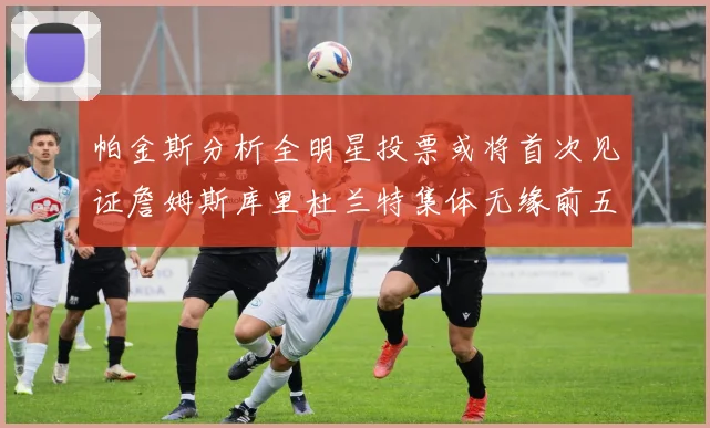 帕金斯分析全明星投票或将首次见证詹姆斯库里杜兰特集体无缘前五