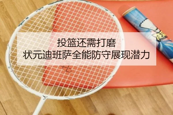 投篮还需打磨 状元迪班萨全能防守展现潜力 - 28quan